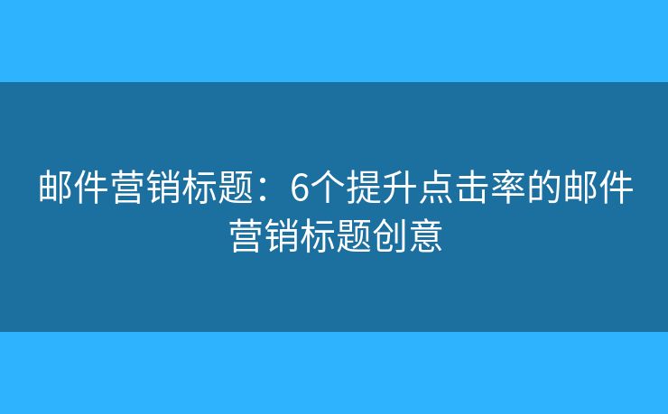 邮件营销标题：6个提升点击率的邮件营销标题创意
