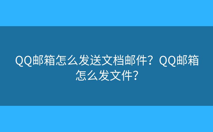 QQ邮箱怎么发送文档邮件？QQ邮箱怎么发文件？