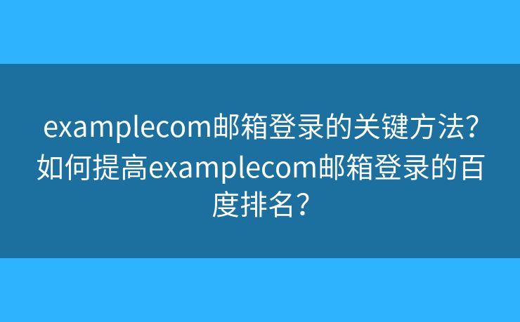 examplecom邮箱登录的关键方法？如何提高examplecom邮箱登录的百度排名？