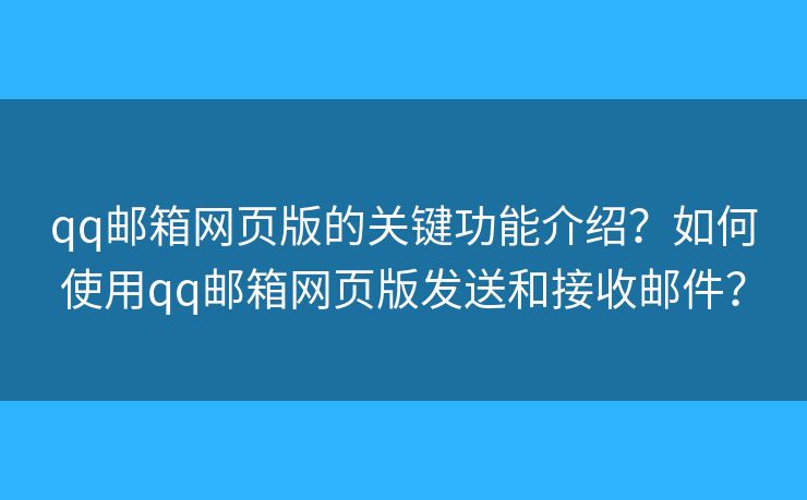qq邮箱网页版的关键功能介绍？如何使用qq邮箱网页版发送和接收邮件？