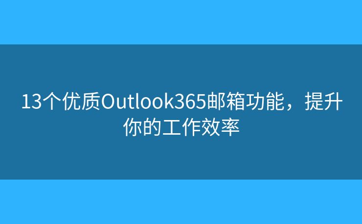 13个优质Outlook365邮箱功能，提升你的工作效率