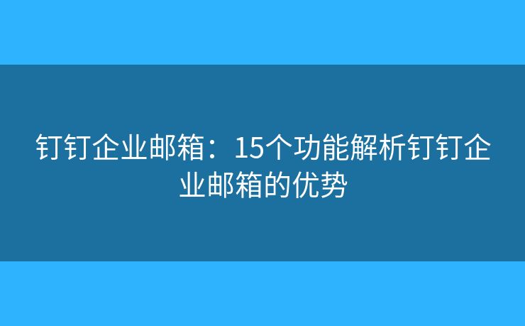 钉钉企业邮箱：15个功能解析钉钉企业邮箱的优势