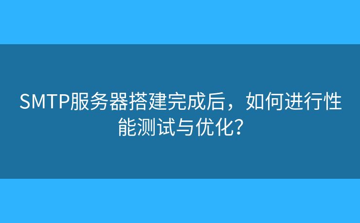 SMTP服务器搭建完成后，如何进行性能测试与优化？