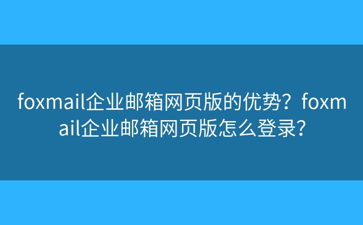 foxmail企业邮箱网页版的优势？foxmail企业邮箱网页版怎么登录？