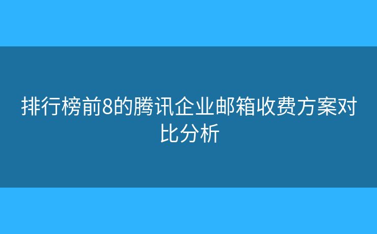 排行榜前8的腾讯企业邮箱收费方案对比分析