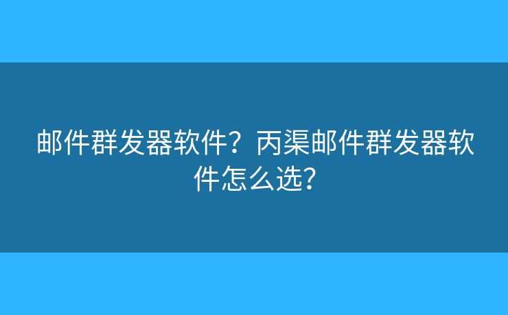 邮件群发器软件？丙渠邮件群发器软件怎么选？