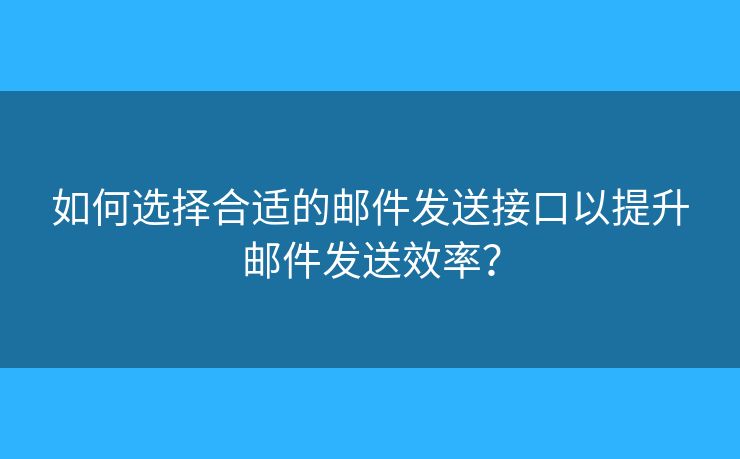 如何选择合适的邮件发送接口以提升邮件发送效率？