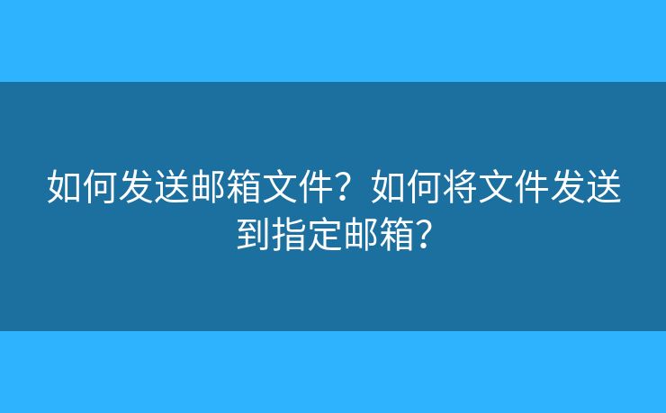 如何发送邮箱文件?如何将文件发送到指定邮箱? 如何发送邮箱文件?如何将文件发送到指定邮箱?