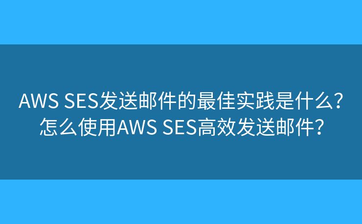 AWS SES发送邮件的最佳实践是什么?怎么使用AWS SES高效发送邮件? AWS SES发送邮件的最佳实践是什么?怎么使用AWS SES高效发送邮件?