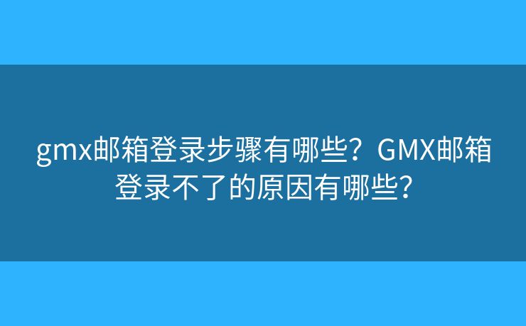 gmx邮箱登录步骤有哪些？GMX邮箱登录不了的原因有哪些？