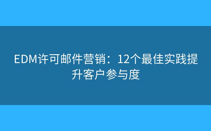 EDM许可邮件营销:12个最佳实践提升客户参与度 EDM许可邮件营销:12个最佳实践提升客户参与度