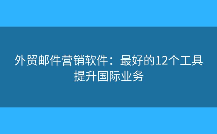 外贸邮件营销软件：最好的12个工具提升国际业务