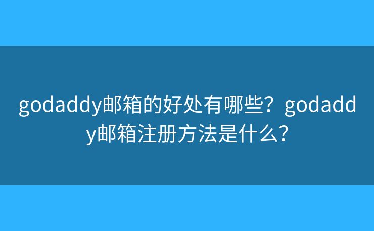 godaddy邮箱的好处有哪些?godaddy邮箱注册方法是什么? godaddy邮箱的好处有哪些?godaddy邮箱注册方法是什么?