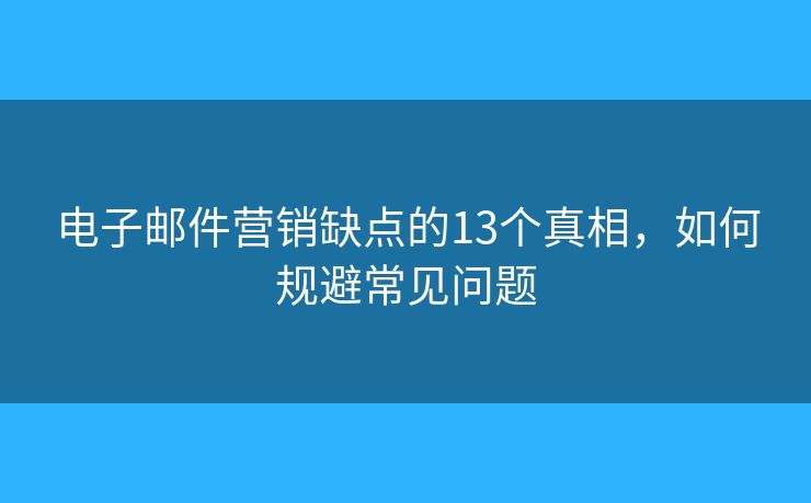 电子邮件营销缺点的13个真相，如何规避常见问题