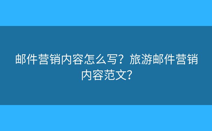邮件营销内容怎么写？旅游邮件营销内容范文？