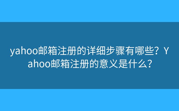 yahoo邮箱注册的详细步骤有哪些？Yahoo邮箱注册的意义是什么？