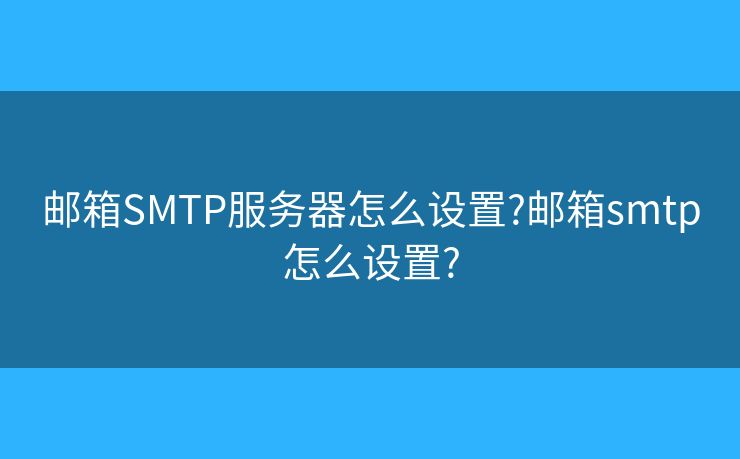 邮箱SMTP服务器怎么设置?邮箱smtp怎么设置?