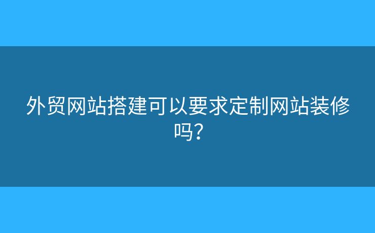 外贸网站搭建可以要求定制网站装修吗？