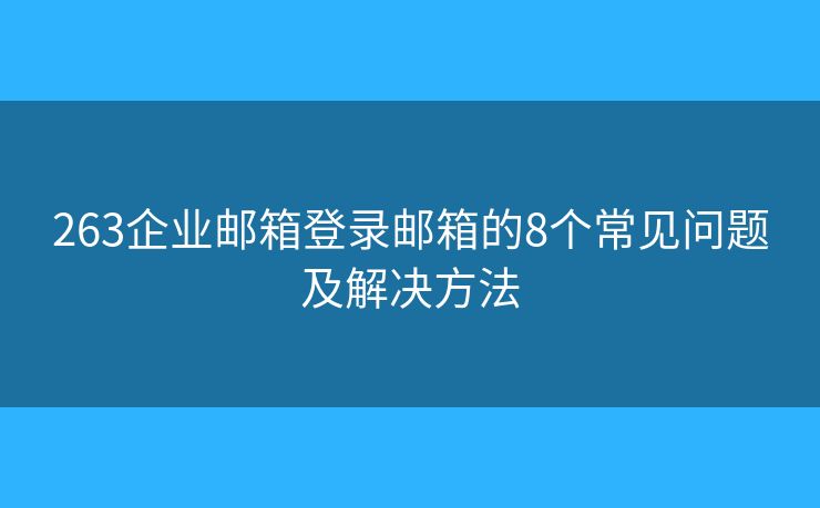 263企业邮箱登录邮箱的8个常见问题及解决方法