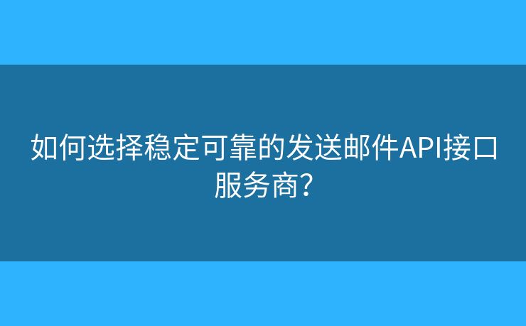 如何选择稳定可靠的发送邮件API接口服务商？