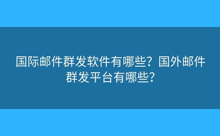 国际邮件群发软件有哪些？国外邮件群发平台有哪些？