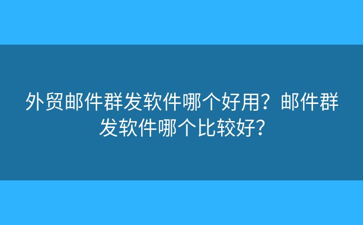外贸邮件群发软件哪个好用?邮件群发软件哪个比较好? 外贸邮件群发软件哪个好用?邮件群发软件哪个比较好?