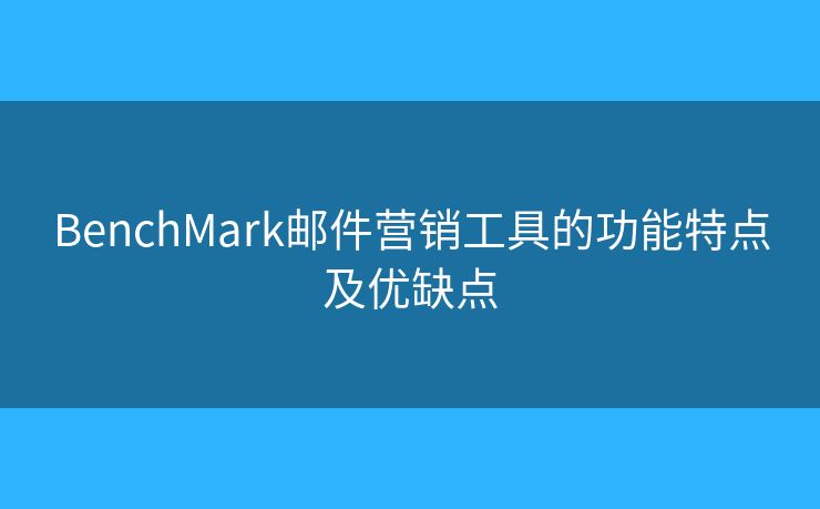 BenchMark邮件营销工具的功能特点及优缺点 BenchMark邮件营销工具的功能特点及优缺点
