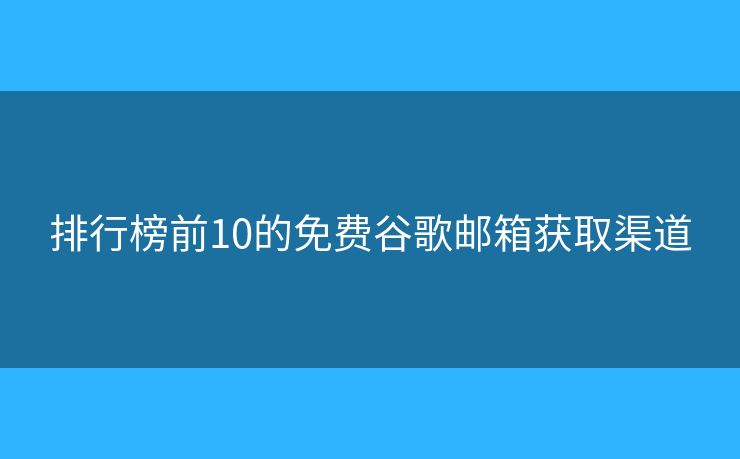 排行榜前10的免费谷歌邮箱获取渠道
