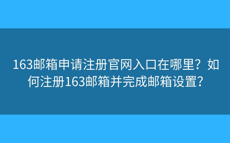 163邮箱申请注册官网入口在哪里？如何注册163邮箱并完成邮箱设置？