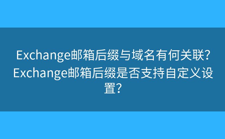 Exchange邮箱后缀与域名有何关联？Exchange邮箱后缀是否支持自定义设置？