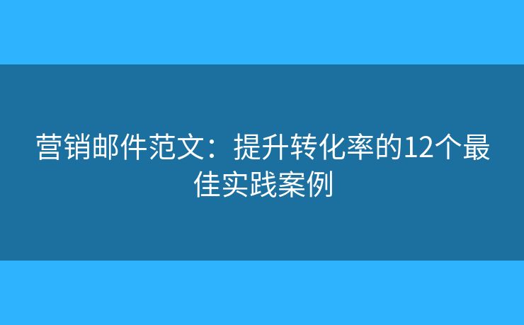 营销邮件范文：提升转化率的12个最佳实践案例
