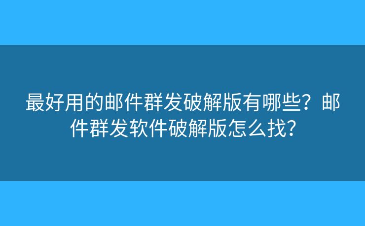 最好用的邮件群发破解版有哪些？邮件群发软件破解版怎么找？