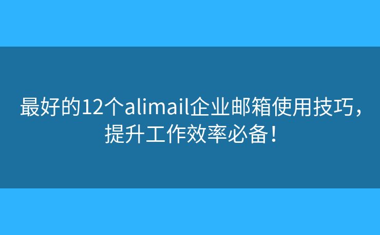 最好的12个alimail企业邮箱使用技巧，提升工作效率必备！