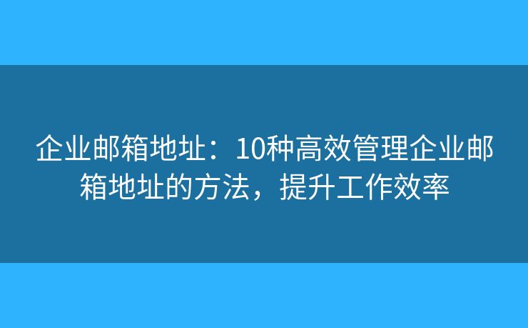 企业邮箱地址：10种高效管理企业邮箱地址的方法，提升工作效率