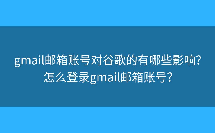 gmail邮箱账号对谷歌的有哪些影响？怎么登录gmail邮箱账号？