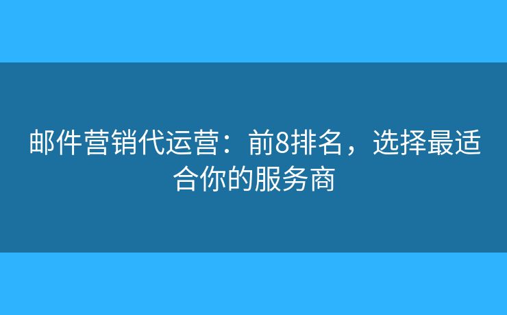 邮件营销代运营：前8排名，选择最适合你的服务商