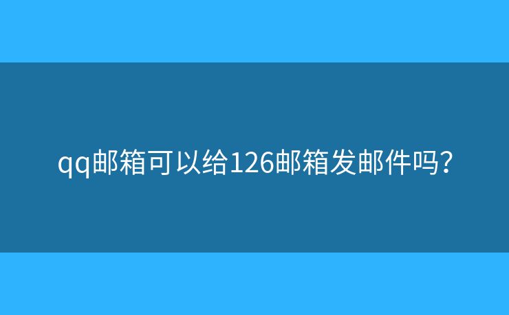 qq邮箱可以给126邮箱发邮件吗？