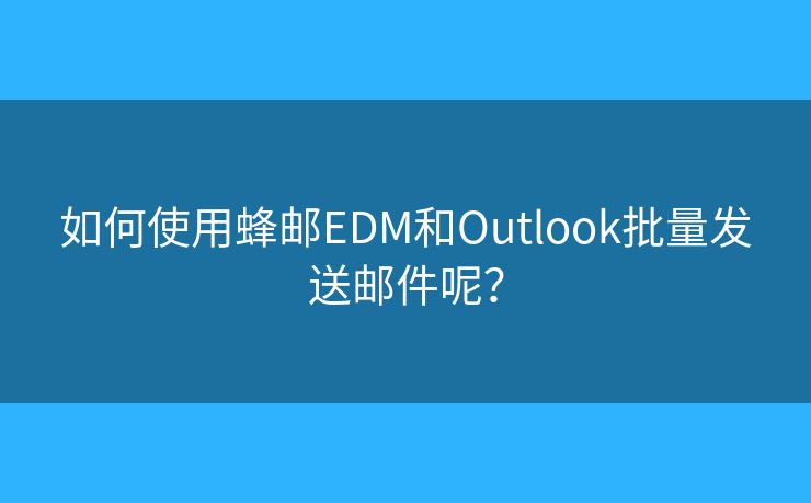如何使用蜂邮EDM和Outlook批量发送邮件呢? 如何使用蜂邮EDM和Outlook批量发送邮件呢?