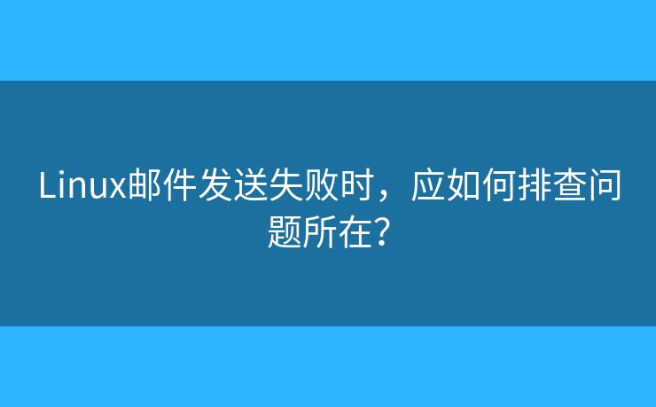 Linux邮件发送失败时,应如何排查问题所在? Linux邮件发送失败时,应如何排查问题所在?