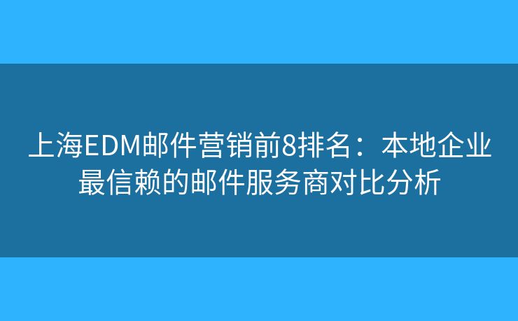 上海EDM邮件营销前8排名:本地企业最信赖的邮件服务商对比分析 上海EDM邮件营销前8排名:本地企业最信赖的邮件服务商对比分析