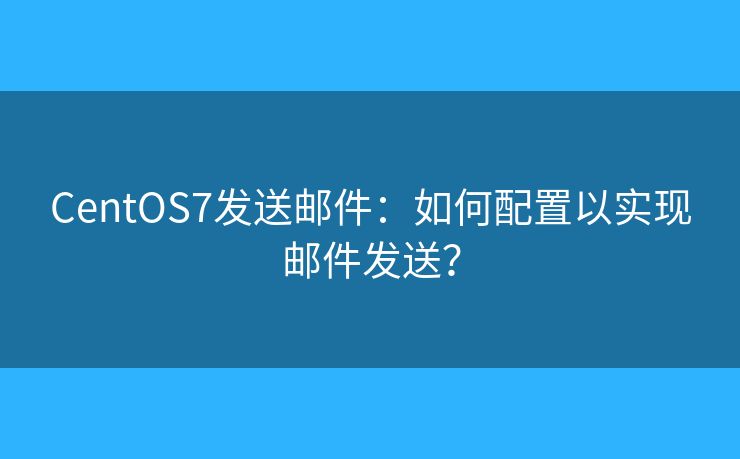 CentOS7发送邮件：如何配置以实现邮件发送？