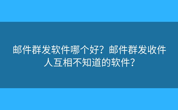 邮件群发软件哪个好？邮件群发收件人互相不知道的软件？
