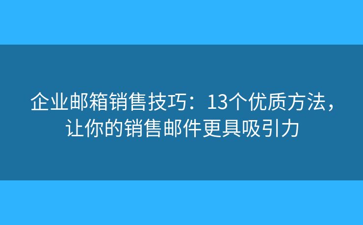 企业邮箱销售技巧：13个优质方法，让你的销售邮件更具吸引力