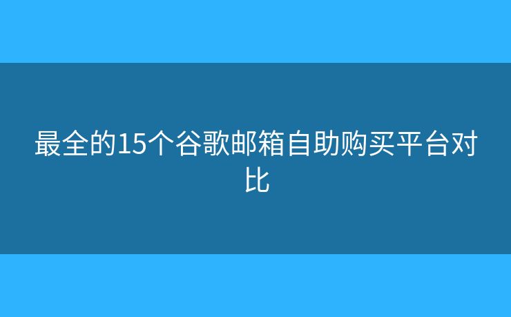 最全的15个谷歌邮箱自助购买平台对比
