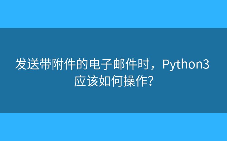 发送带附件的电子邮件时，Python3 应该如何操作？