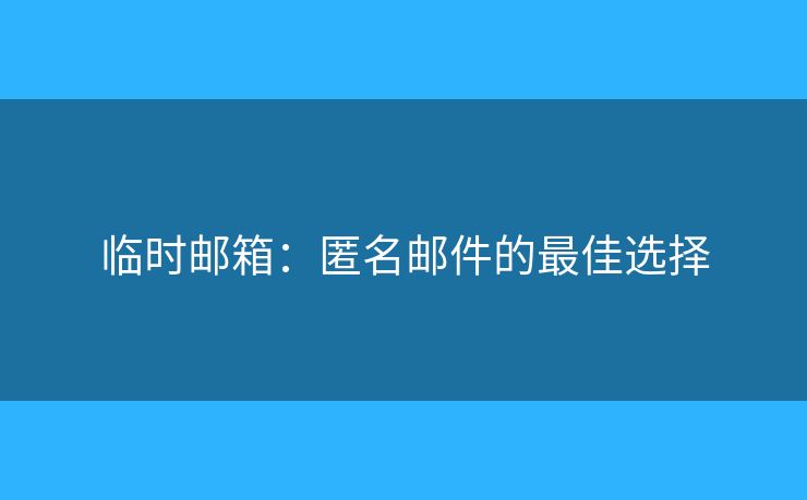 临时邮箱：匿名邮件的最佳选择