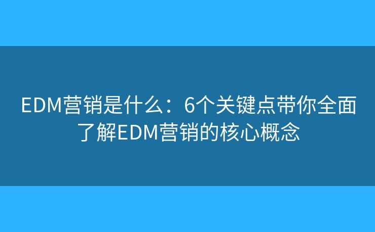 EDM营销是什么：6个关键点带你全面了解EDM营销的核心概念