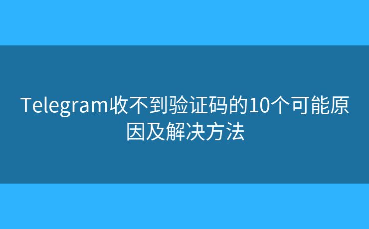 Telegram收不到验证码的10个可能原因及解决方法