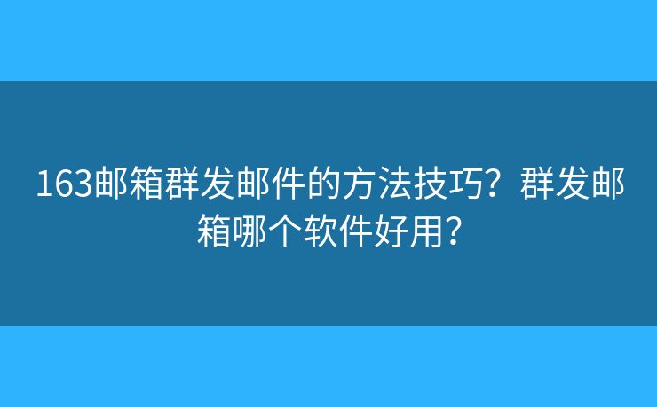 163邮箱群发邮件的方法技巧?群发邮箱哪个软件好用? 163邮箱群发邮件的方法技巧?群发邮箱哪个软件好用?