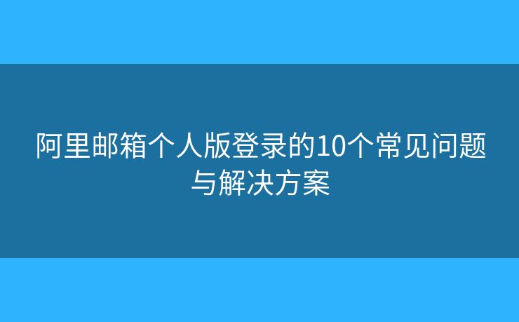 阿里邮箱个人版登录的10个常见问题与解决方案